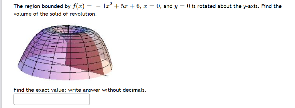 The region bounded by f(x) =
1a? + 5x + 6, = 0, and y = 0 is rotated about the y-axis. Find the
volume of the solid of revolution.
Find the exact value; write answer without decimals.
