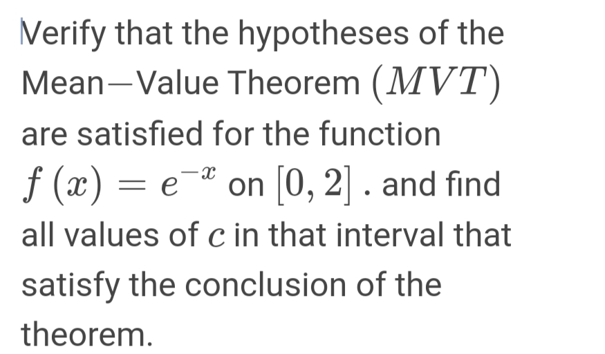 Verify that the hypotheses of the
Mean-Value Theorem (MVT)
are satisfied for the function
f (x) = e¯# on [0, 2] . and find
all values of c in that interval that
satisfy the conclusion of the
theorem.
