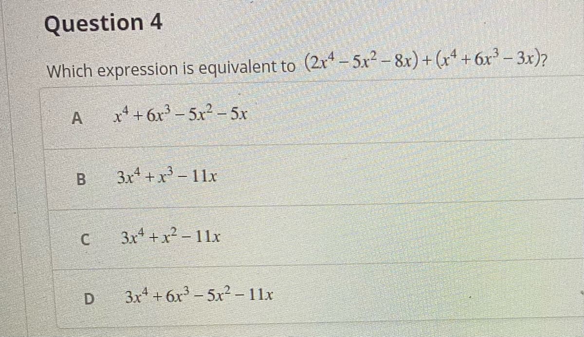 Question 4
Which expression is equivalent to (2r - 5x² - 8x)+ (r* +6x³ – 3x)?
A
x*+6x - 5x - 5x
3x* + x - 11x
3x +x² – 11x
3x +6x- 5x2 -11x
