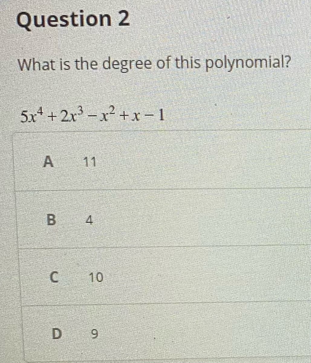 Question 2
What is the degree of this polynomial?
5x* + 2x – x² +x - 1
A
11
B 4
C 10
D 9
