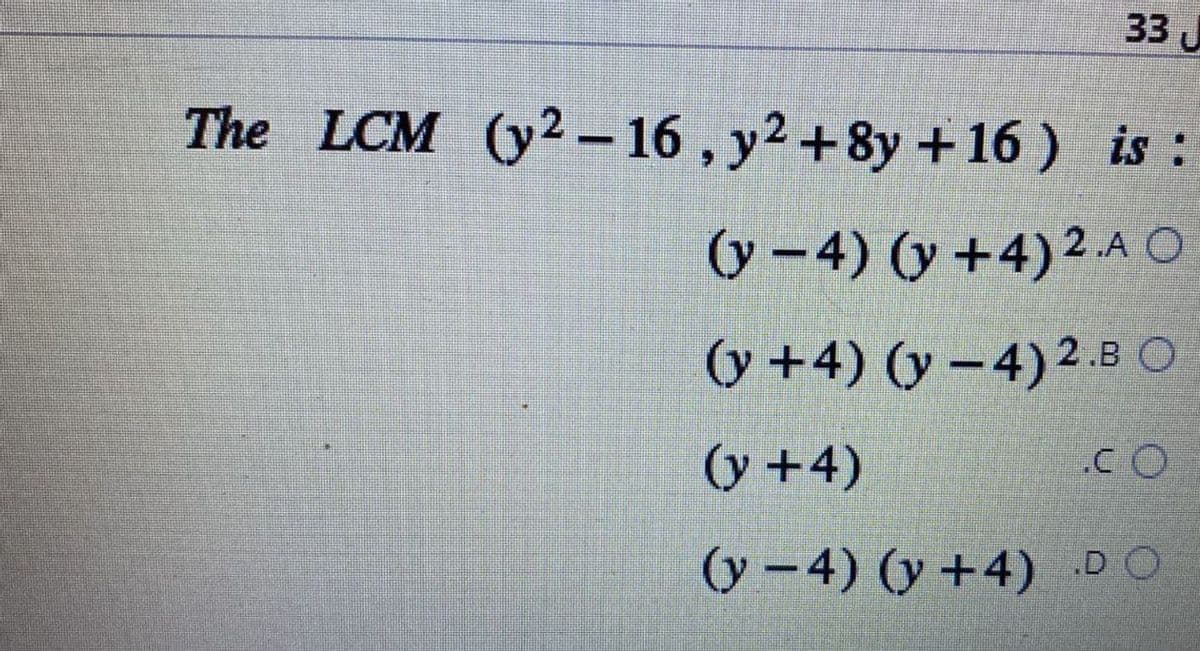 33
The LCM (y2-16, y² +8y +16) is :
(y-4) (y +4) 2.A O
(y+4) (y-4) 2.B O
(y + 4)
.CO
(y-4) (y+4) DO