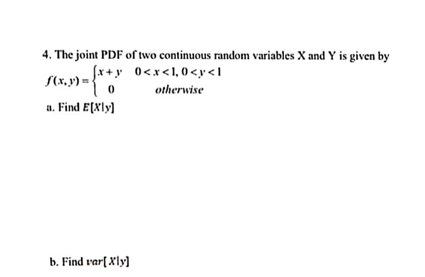 4. The joint PDF of two continuous random variables X and Y is given by
fx+y 0<x<1, 0 <y < 1
f(x, y) =
otherwise
a. Find E[Xly]
b. Find var[ Xly]
