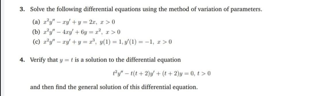 3. Solve the following differential equations using the method of variation of parameters.
(a) a'y" – xy + y = 2x, r > 0
(b) a²y" – 4.ry' + 6y = x², x > 0
(c) x²y" – xy + y = x³, y(1) = 1, y'(1) = –1, r >0
%3D
-
