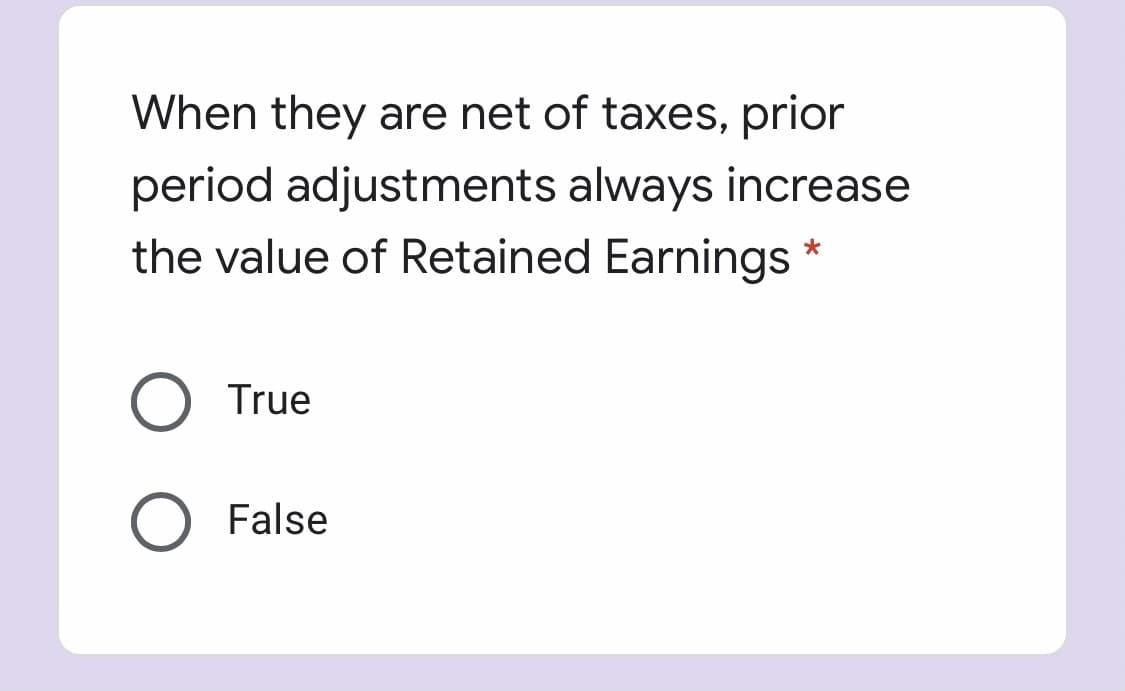 When they are net of taxes, prior
period adjustments always increase
the value of Retained Earnings
O True
O False
