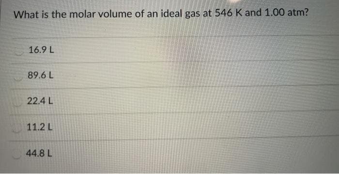 What is the molar volume of an ideal gas at 546 K and 1.00 atm?
16.9 L
89.6 L
22.4 L
11.2 L
44.8 L
