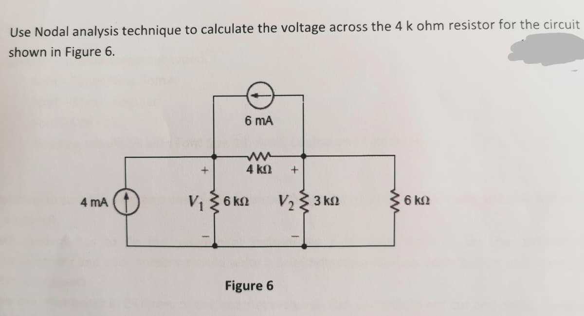 Use Nodal analysis technique to calculate the voltage across the 4 k ohm resistor for the circuit
shown in Figure 6.
6 mA
4 ka
V1 2 6 kn
V2 3 k2
6 k
4 mA
Figure 6
