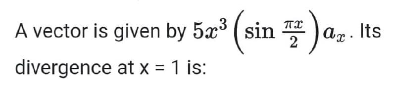 A vector is given by 5x (
sin
2
Ax. Its
divergence at x = 1 is:
