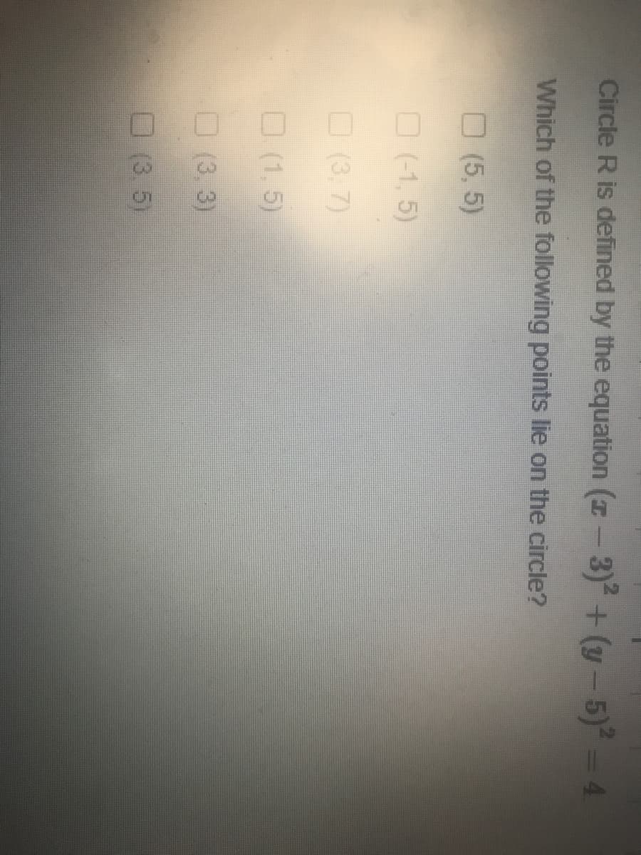 Circle R is defined by the equation (z- 3) + (y-5)=4
Which of the following points lie on the circle?
O (5, 5)
O (-1, 5)
O (3, 7)
O (1, 5)
O (3. 3)
O (3. 5)
