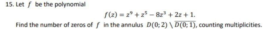 15. Let f be the polynomial
f(z) = z° + z5 – 8z3 + 2z + 1.
Find the number of zeros of f in the annulus D(0; 2) \ D(0; 1), counting multiplicities.
