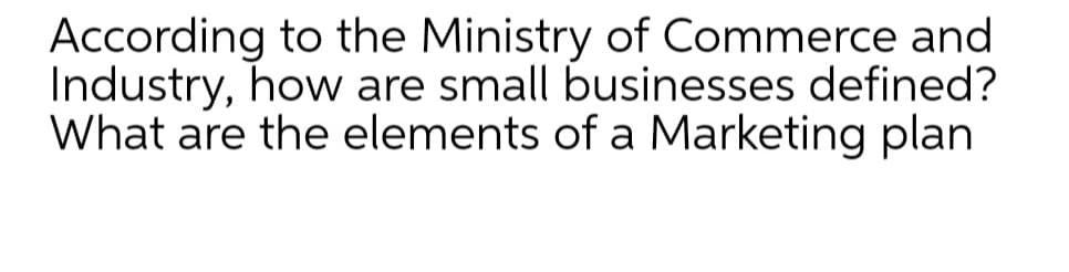 According to the Ministry of Commerce and
Industry, how are small businesses defined?
What are the elements of a Marketing plan
