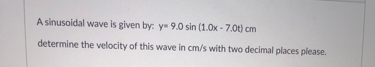 A sinusoidal wave is given by: y= 9.0 sin (1.0x - 7.0t) cm
determine the velocity of this wave in cm/s with two decimal places please.
