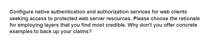Configure native authentication and authorization services for web clients
seeking access to protected web server resources. Please choose the rationale
for employing layers that you find most credible. Why don't you offer concrete
examples to back up your claims?