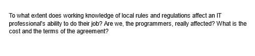 To what extent does working knowledge of local rules and regulations affect an IT
professional's ability to do their job? Are we, the programmers, really affected? What is the
cost and the terms of the agreement?