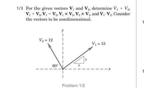 1/3 For the given vectors V₁ and V2, determine V₁ + V₂₁
V₁ + V2, V₁ V₂, V₁ X V₂, V₂ X V₁, and V₁ V₂. Consider
the vectors to be nondimensional.
1
V₂ = 12
V₁ = 15
60°
Problem 1/3
3
-x
1