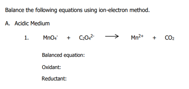 Balance the following equations using ion-electron method.
A. Acidic Medium
+ C:02-
Mn2+
1.
Mn04
CO2
Balanced equation:
Oxidant:
Reductant:
