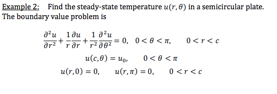 Example 2: Find the steady-state temperature u(r, 0) in a semicircular plate.
The boundary value problem is
a?u 1du 1 a²u
r ar r2 a02
:0, 0<0 < T,
0<r< c
+
u(c,0) = uo,
0 < 0 < n
u(r,0) = 0,
u(r,n) = 0,
0 <r<c
