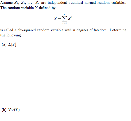 Assume Z1, Z2, .., Z, are independent standard normal random variables.
The random variable Y defined by
Y =EZ
i=1
is called a chi-squared random variable with n degrees of freedom. Determine
the following:
(a) E(Y]
(b) Var(Y)
