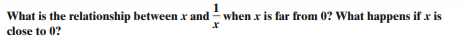 What is the relationship between x and - when x is far from 0? What happens if x is
close to 0?
