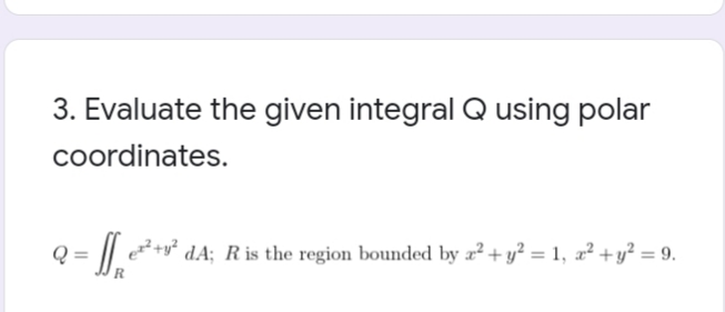 3. Evaluate the given integral Q using polar
coordinates.
e+y² dA; R is the region bounded by æ² + y² = 1, æ² + y² = 9.
