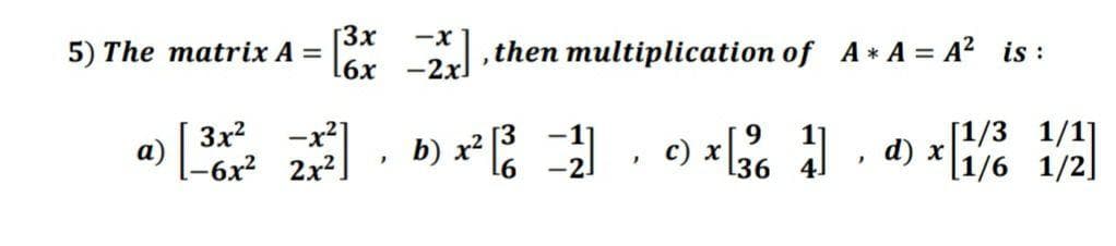 [3x
6х —2х]
-x
5) The matrix A =
, then multiplication of A * A = A? is :
a) 6x 2x2!
3x2
-x2]
b) x² %
9.
с) х
[36
d) x\i/6
[1/3 1/1]
1/2]
