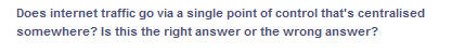 Does internet traffic go via a single point of control that's centralised
Is this the right answer or the wrong answer?
somewhere?