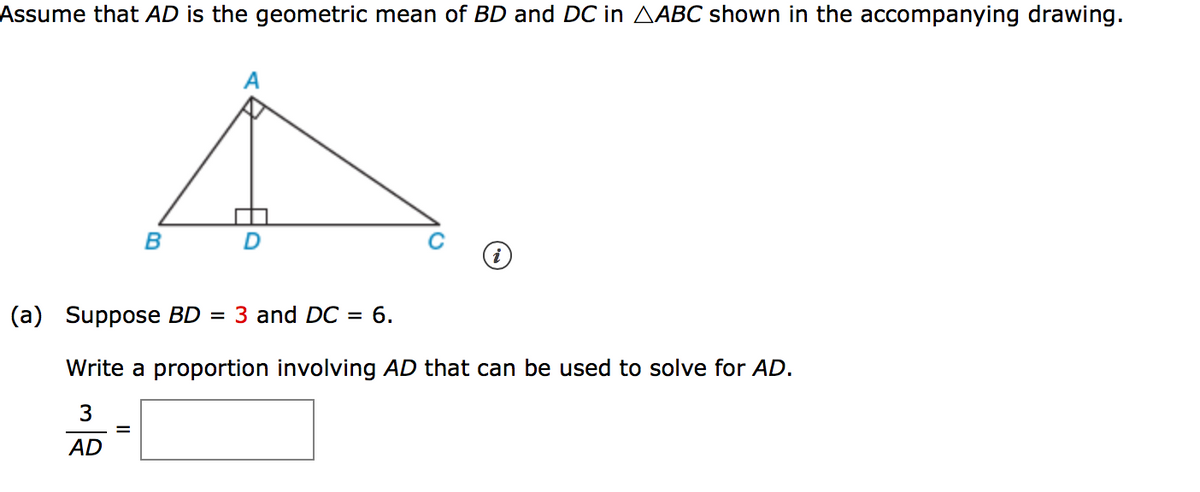 Assume that AD is the geometric mean of BD and DC in AABC shown in the accompanying drawing.
(a) Suppose BD
3 and DC
= 6.
Write a proportion involving AD that can be used to solve for AD.
3
AD
