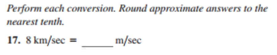 Perform each conversion. Round approximate answers to the
nearest tenth.
17. 8 km/sec =
m/sec
