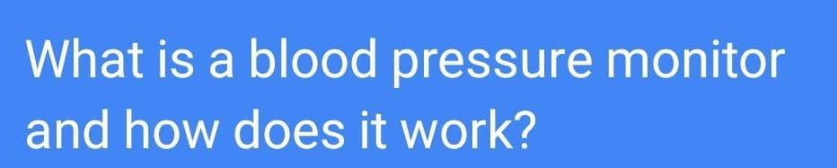 What is a blood pressure monitor
and how does it work?
