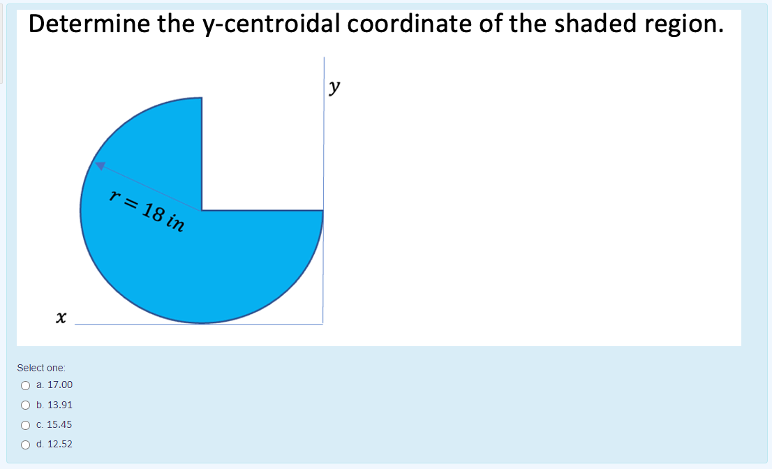 Determine the y-centroidal coordinate of the shaded region.
y
r = 18 in
Select one:
O a. 17.00
O b. 13.91
O C. 15.45
O d. 12.52
