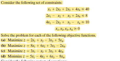 Consider the following set of constraints:
X1 + 2x2 + 2x, + 4x4 s 40
2x1 - x + X3 + 2x4 s 8
4x, - 2x, + xz - Xs 10
X1, X2, X3, X4 2 0
Solve the problem for each of the following objective functions.
(a) Maximize z = 2x, + xz – 3xz + 5x4.
(b) Maximize z = 8x¡ + 6xz + 3x3 – 2x4.
(c) Maximize z
(d) Minimize z = 5x, - 4x, + 6x3 - 8x4.
= 3x1 – x2 + 3x3 + 4x4.
