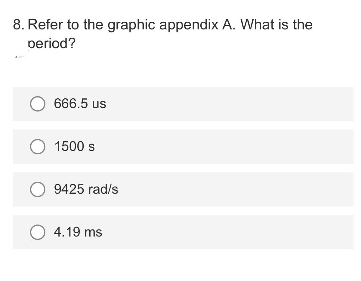 8. Refer to the graphic appendix A. What is the
period?
666.5 us
1500 s
9425 rad/s
4.19 ms
