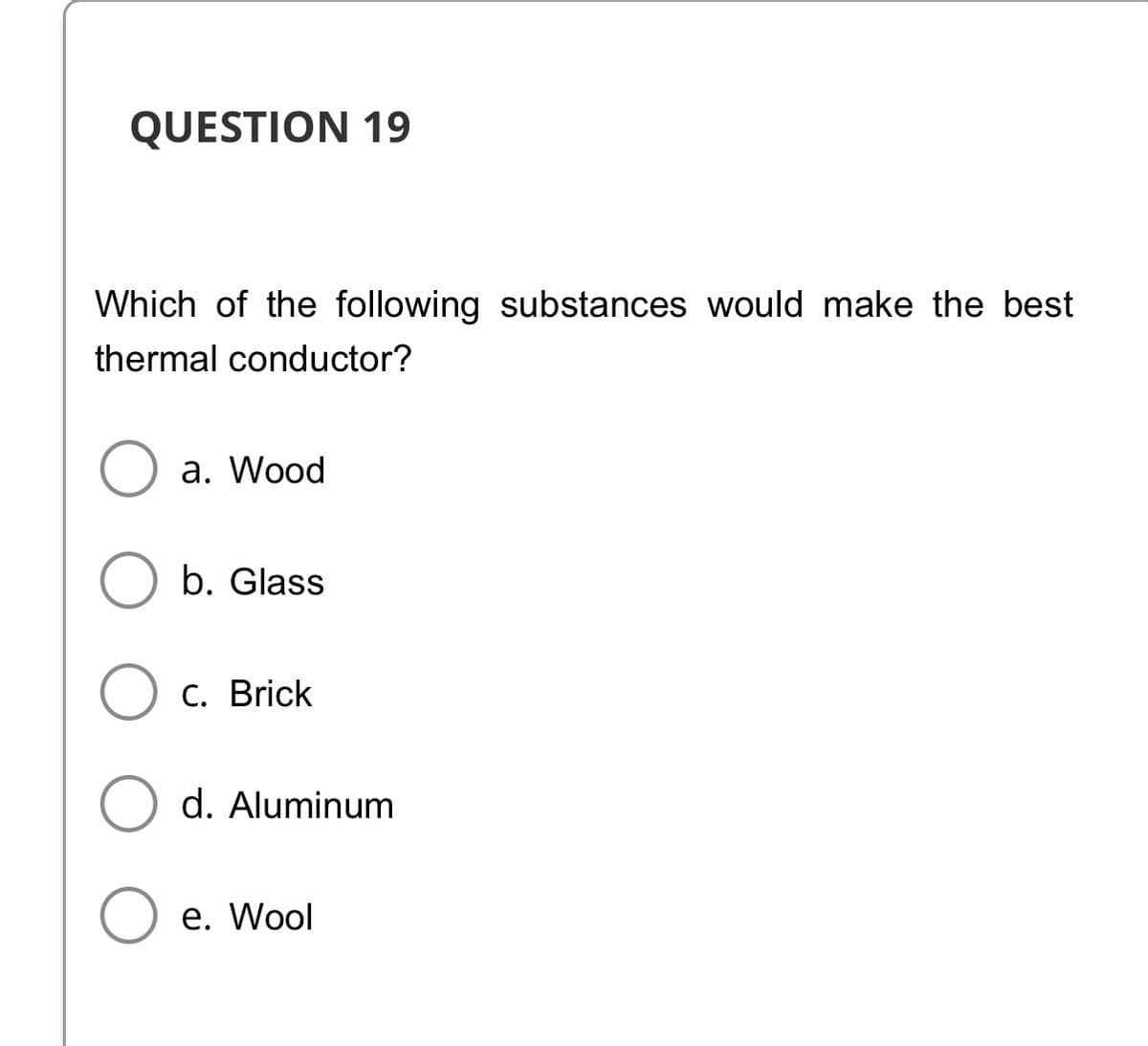 QUESTION 19
Which of the following substances would make the best
thermal conductor?
а. Wood
b. Glass
C. Brick
d. Aluminum
е. Wool
