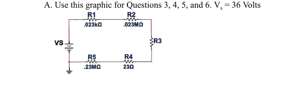 A. Use this graphic for Questions 3, 4, 5, and 6. V,= 36 Volts
R1
R2
.023ka
.023MQ
Vs
ŽR3
R5
R4
.23MQ
230
