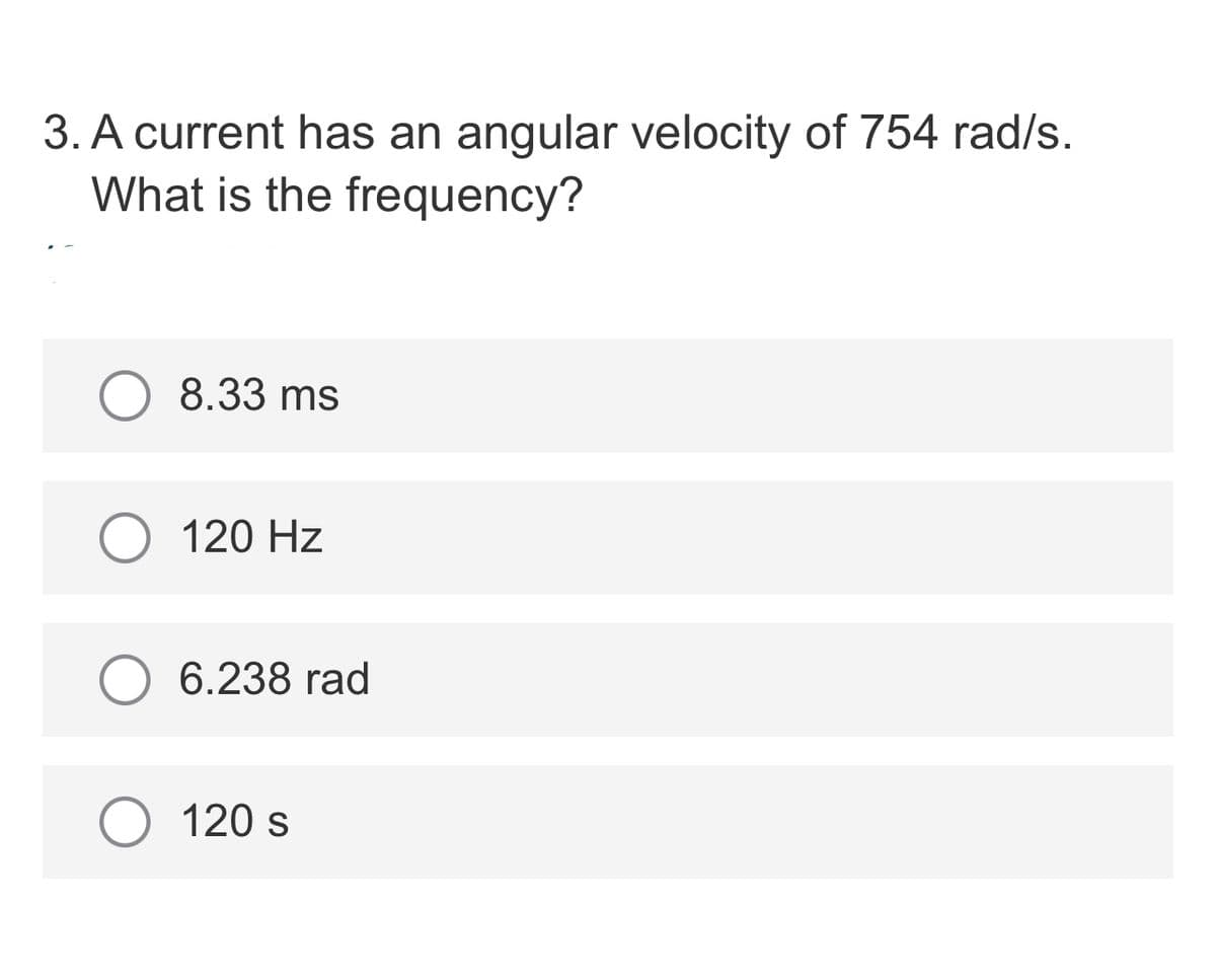 3. A current has an angular velocity of 754 rad/s.
What is the frequency?
8.33 ms
O 120 Hz
6.238 rad
120 s

