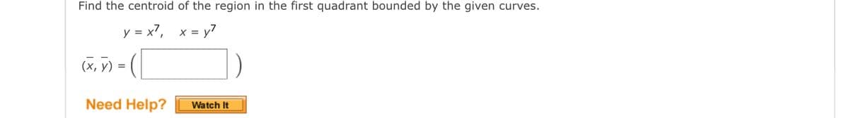 Find the centroid of the region in the first quadrant bounded by the given curves.
y = x7, x = y7
(x, V) = (
Need Help?
Watch It
