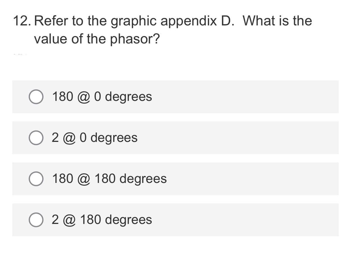 12. Refer to the graphic appendix D. What is the
value of the phasor?
180 @ 0 degrees
2 @ 0 degrees
180 @ 180 degrees
2 @ 180 degrees
