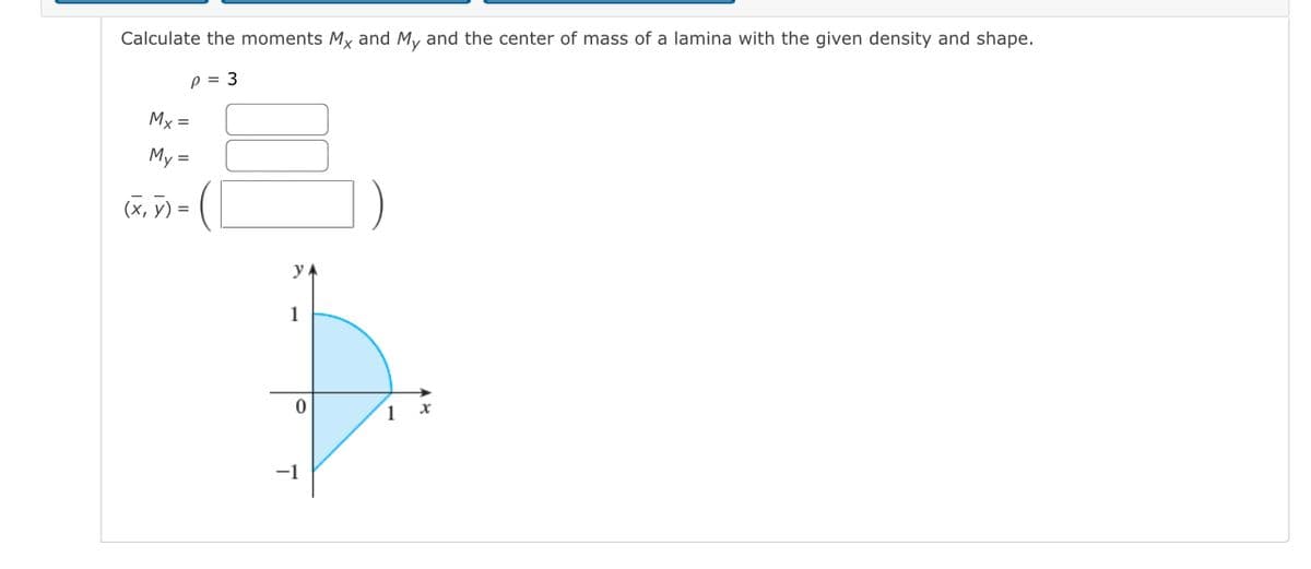 Calculate the moments Mx and My and the center of mass of a lamina with the given density and shape.
p = 3
My =
My =
(x, y) =
yA
1
1
-1
