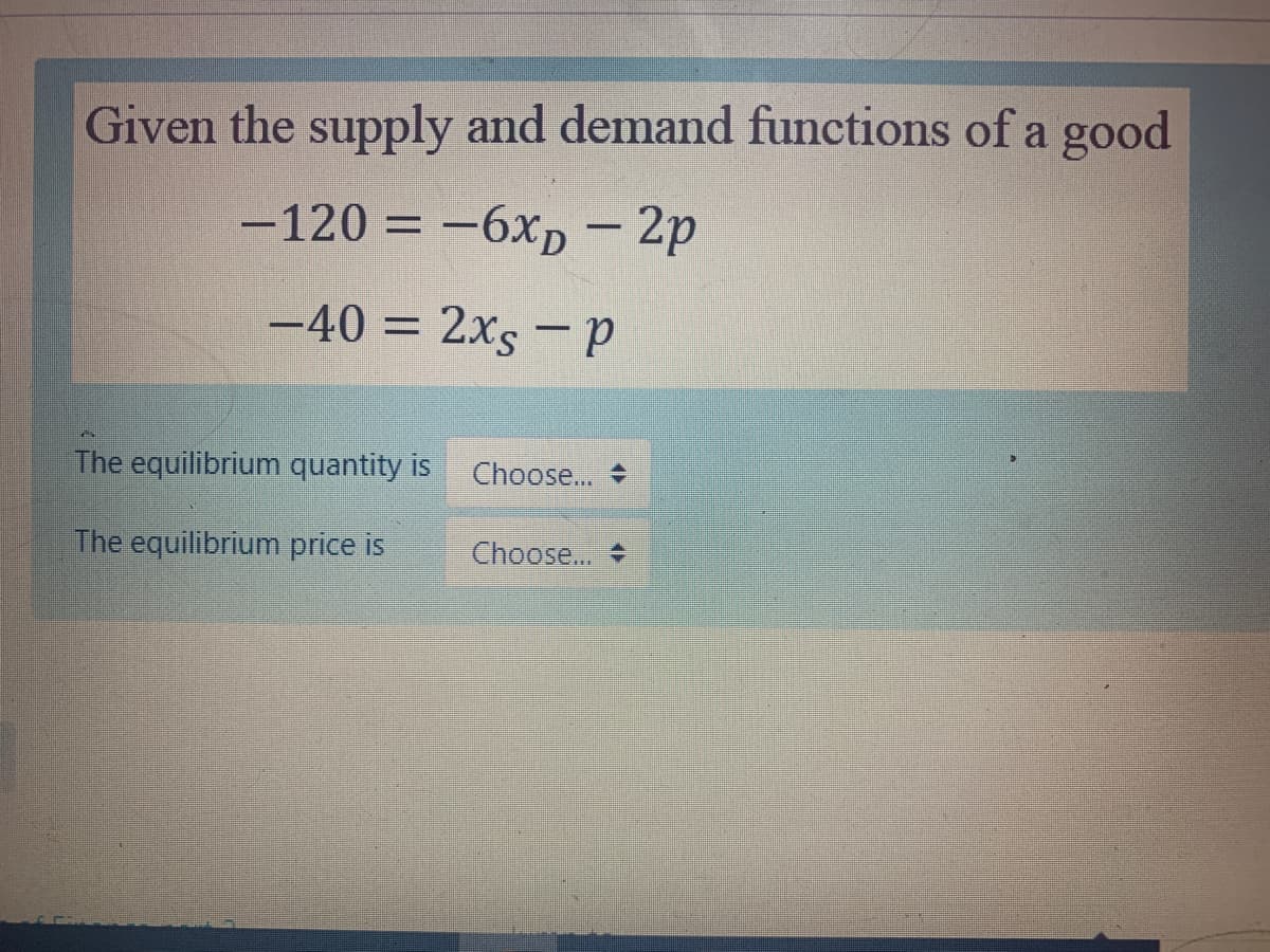 Given the supply and demand functions of a good
-120 = -6xp – 2p
-40 = 2xs – p
The equilibrium quantity is
Choose...
The equilibrium price is
Choose...
