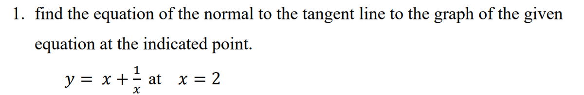 1. find the equation of the normal to the tangent line to the graph of the given
equation at the indicated point.
1
at x = 2
y = x +
