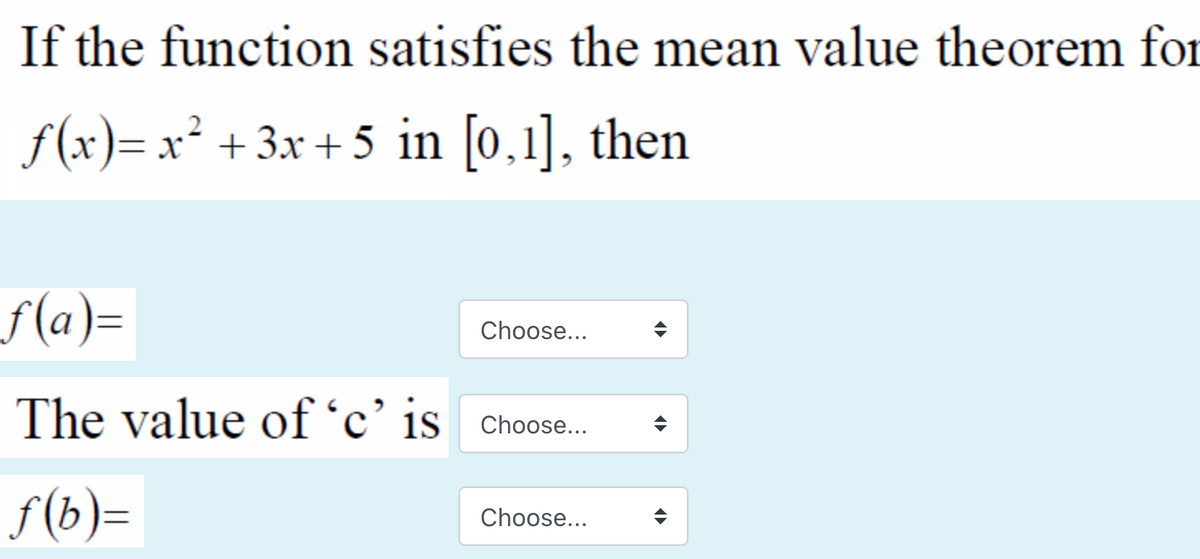 If the function satisfies the mean value theorem for
f(x)= x² +3x +5 in [0,1], then
f(a)=
Choose...
The value of 'c' is
Choose...
f(b)=
Choose...
