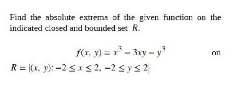 Find the absolute extrema of the given function on the
indicated closed and bounded set R.
f(x, y) = x – 3xy – y3
R = (x, y): -2 < x< 2, -2 < y < 2)
on
