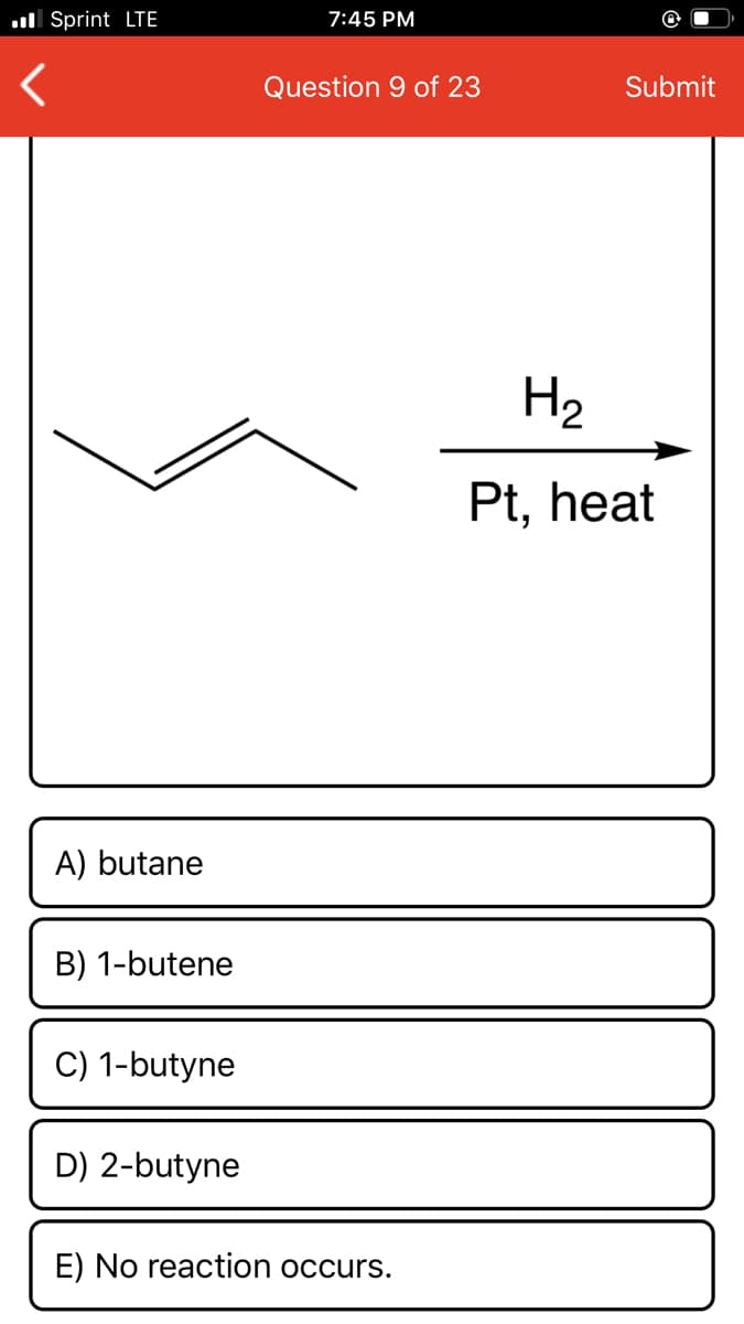 H2
Pt, heat
A) butane
B) 1-butene
C) 1-butyne
D) 2-butyne
E) No reaction occurs.
