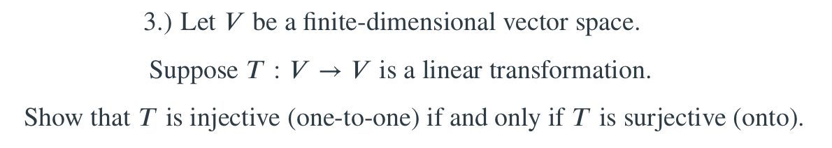 3.) Let V be a finite-dimensional vector space.
Suppose T : V
V is a linear transformation.
Show that T is injective (one-to-one) if and only if T is surjective (onto).
