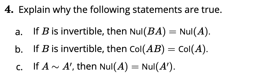 4. Explain why the following statements are true.
If B is invertible, then Nul(BA) = Nul(A).
а.
b. If B is invertible, then Col(AB) = Col(A).
If A~ A', then Nul(A) = Nul(A').
С.
