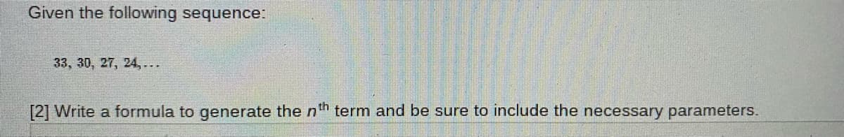Given the following sequence:
33, 30, 27, 24,...
[2] Write a formula to generate the nh term and be sure to include the necessary parameters.
