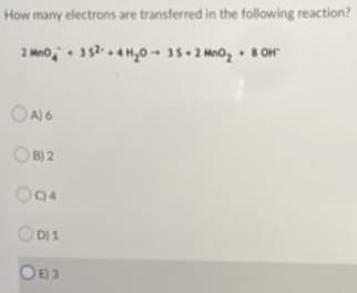 How many electrons are transferred in the following reaction?
2 Mno, 332.. 4 H,0 -- 35. 2 Me0, 8 OH
OA1 6
O B) 2
