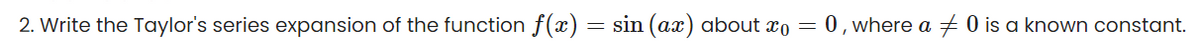 2. Write the Taylor's series expansion of the function f(x) =
= sin (ax) about x = = 0, where a 0 is a known constant.