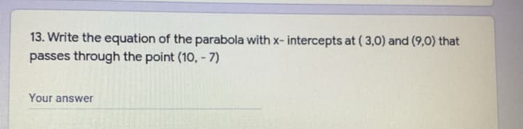 13. Write the equation of the parabola with x- intercepts at ( 3,0) and (9,0) that
passes through the point (10, - 7)
Your answer
