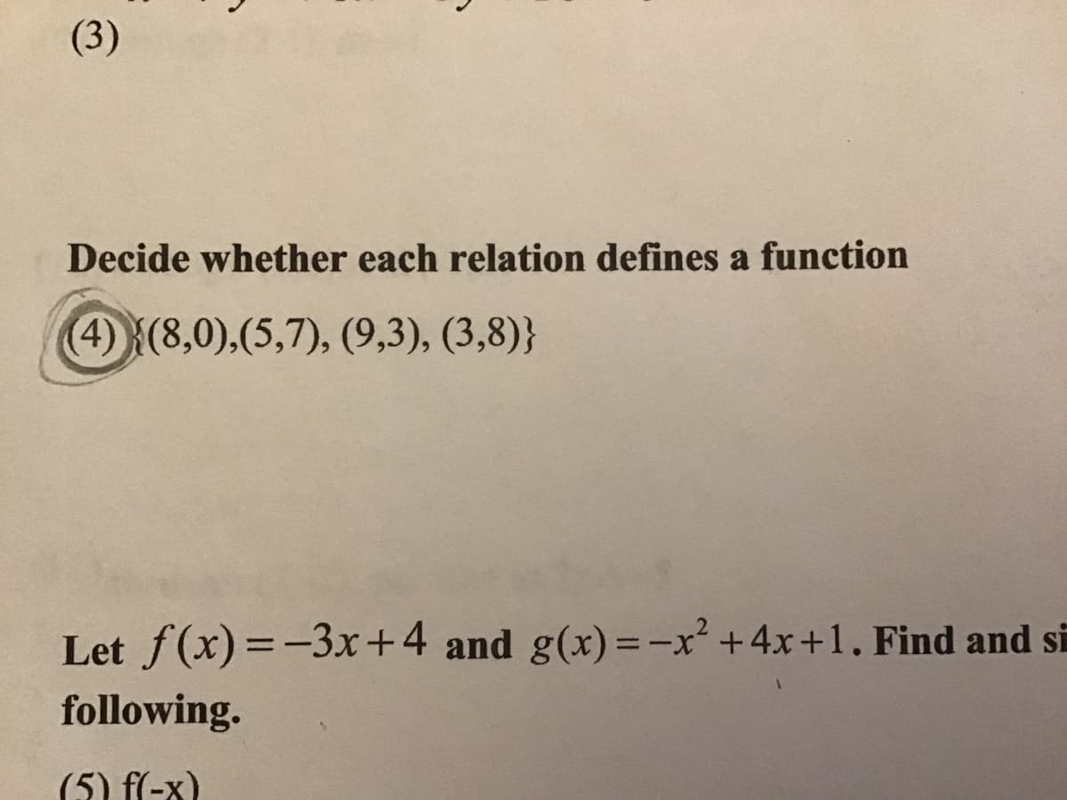 (3)
Decide whether each relation defines a function
4(8,0),(5,7), (9,3), (3,8)}
Let f(x)=-3x+4 and g(x)=-x' +4x+1. Find and si
following.
(5) f(-x)
