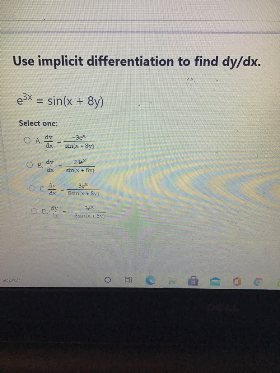 Use implicit differentiation to find dy/dx.
e3x
sin(x + 8y)
%3D
Select one:
dv
-3ex
O A. Y
%3D
dx
sin(x + Sv)
O B.
dy
24eX
dx
sin(x + 8v)
3ex
Ssin(x + Sv)
D.
Ssin(x + Sv)
search
近
